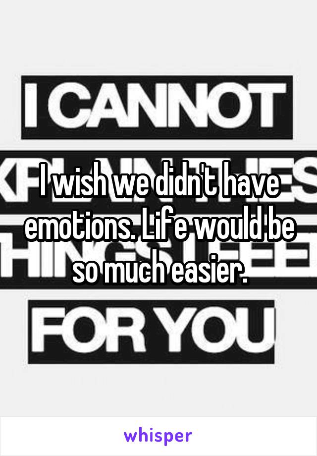 I wish we didn't have emotions. Life would be so much easier.