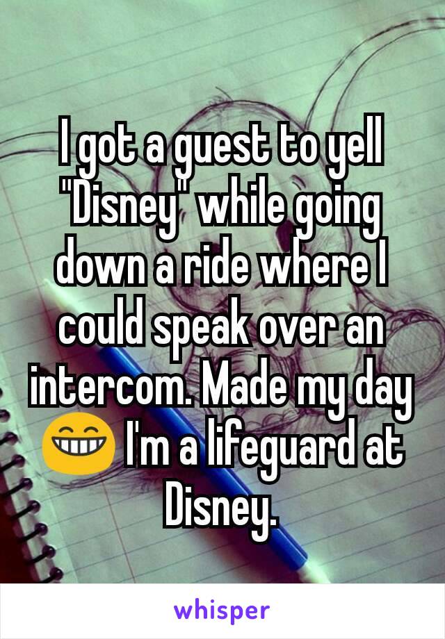 I got a guest to yell "Disney" while going down a ride where I could speak over an intercom. Made my day 😁 I'm a lifeguard at Disney.