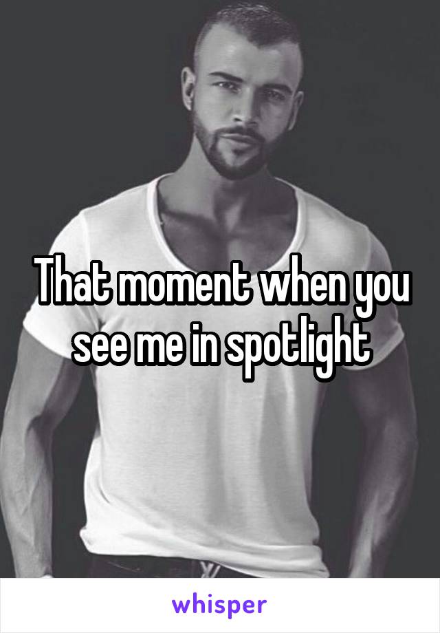 That moment when you see me in spotlight