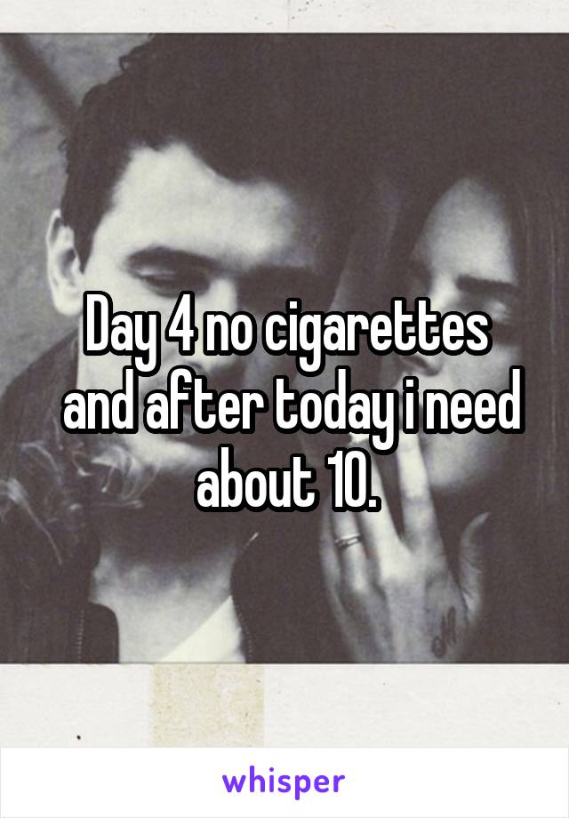 Day 4 no cigarettes
 and after today i need about 10.
