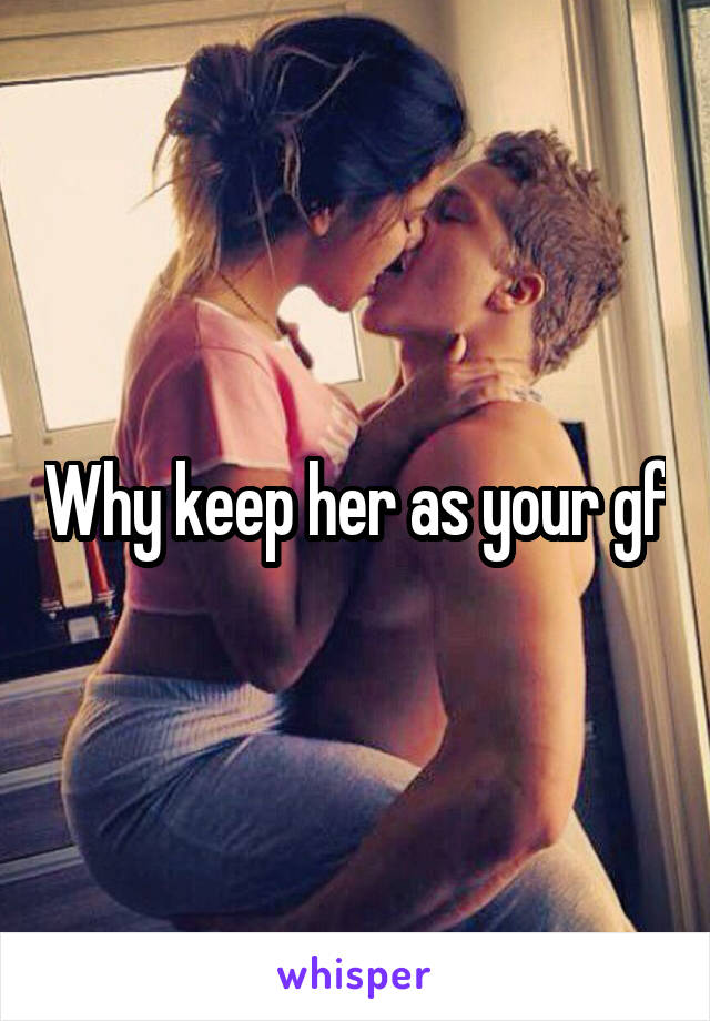 Why keep her as your gf