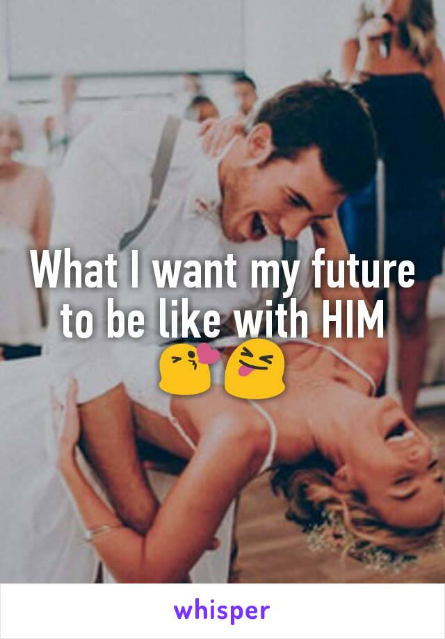 What I want my future to be like with HIM😘😝