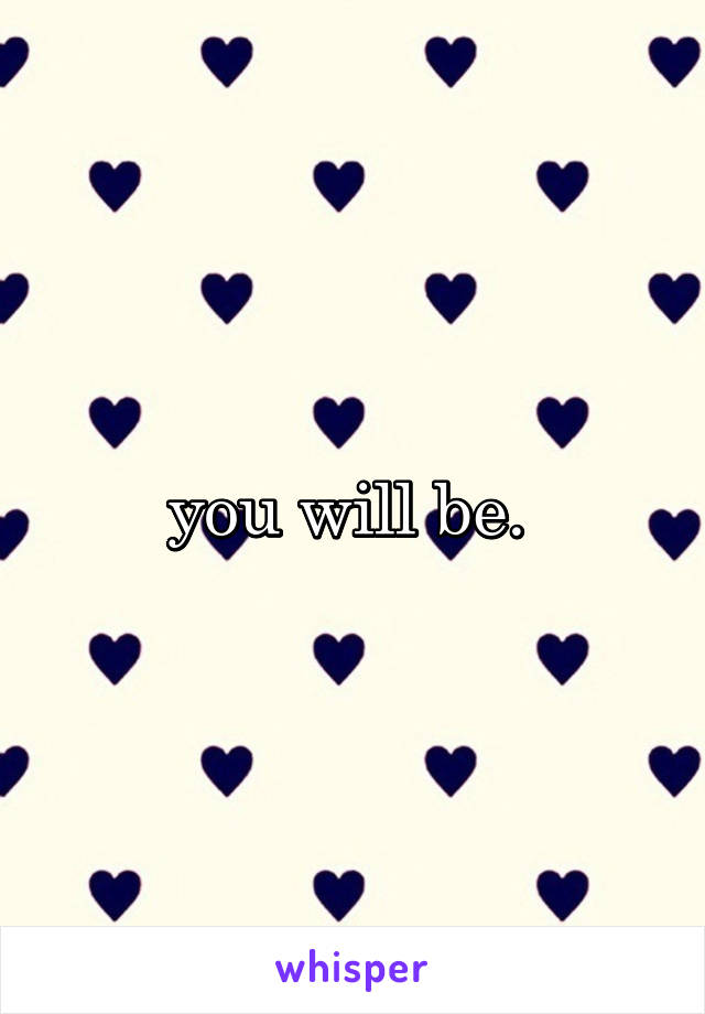 you will be. 