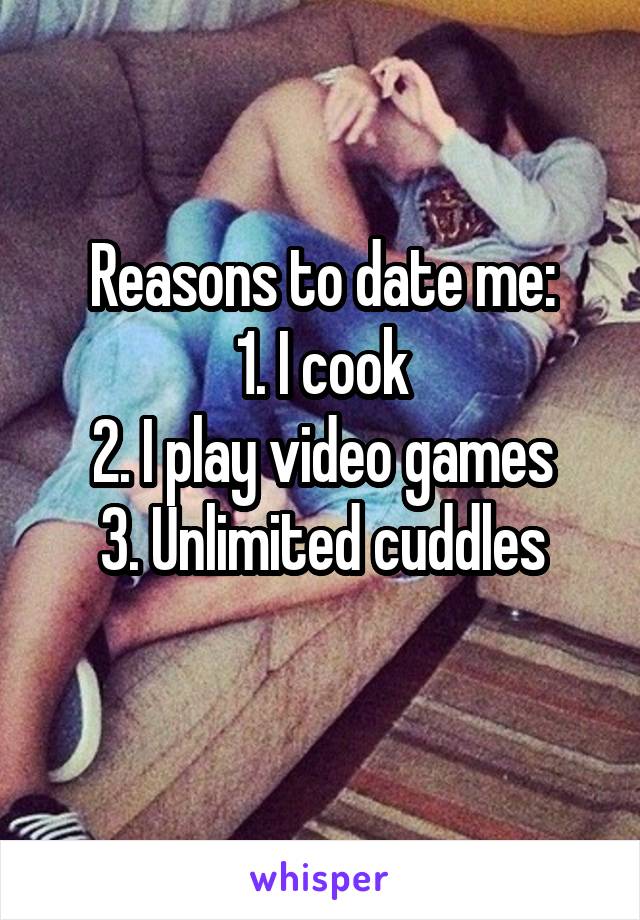 Reasons to date me:
1. I cook
2. I play video games
3. Unlimited cuddles
