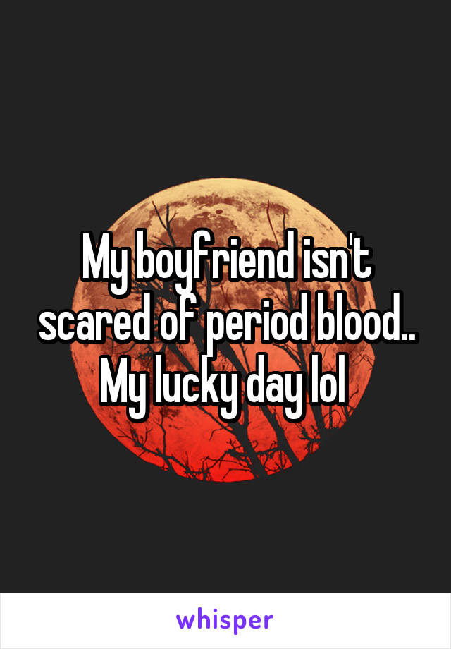 My boyfriend isn't scared of period blood.. My lucky day lol 