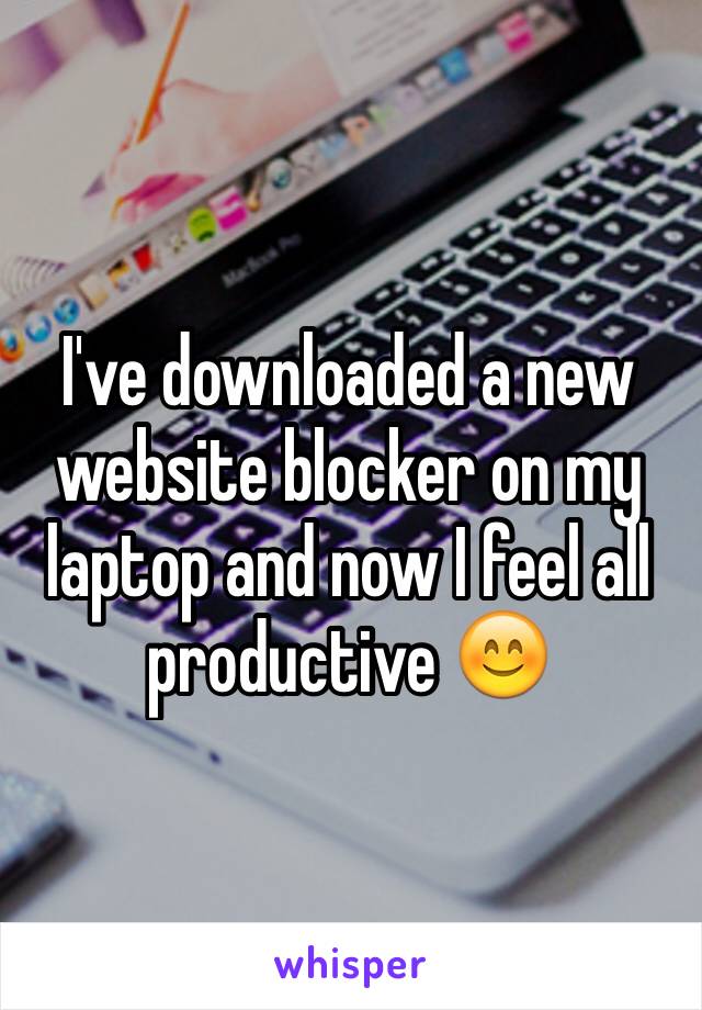 I've downloaded a new website blocker on my laptop and now I feel all productive 😊