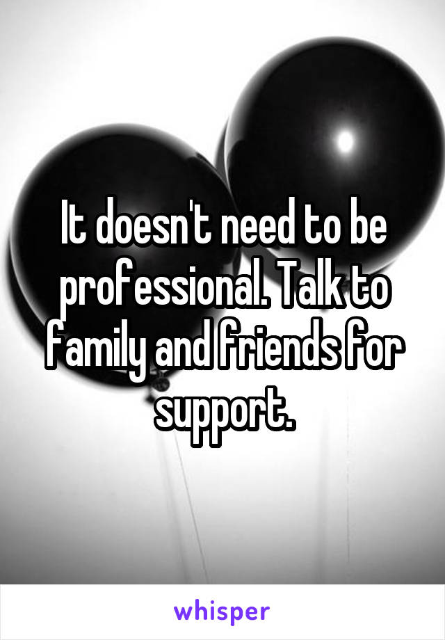 It doesn't need to be professional. Talk to family and friends for support.