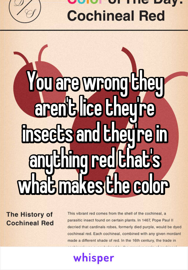 You are wrong they aren't lice they're insects and they're in anything red that's what makes the color 