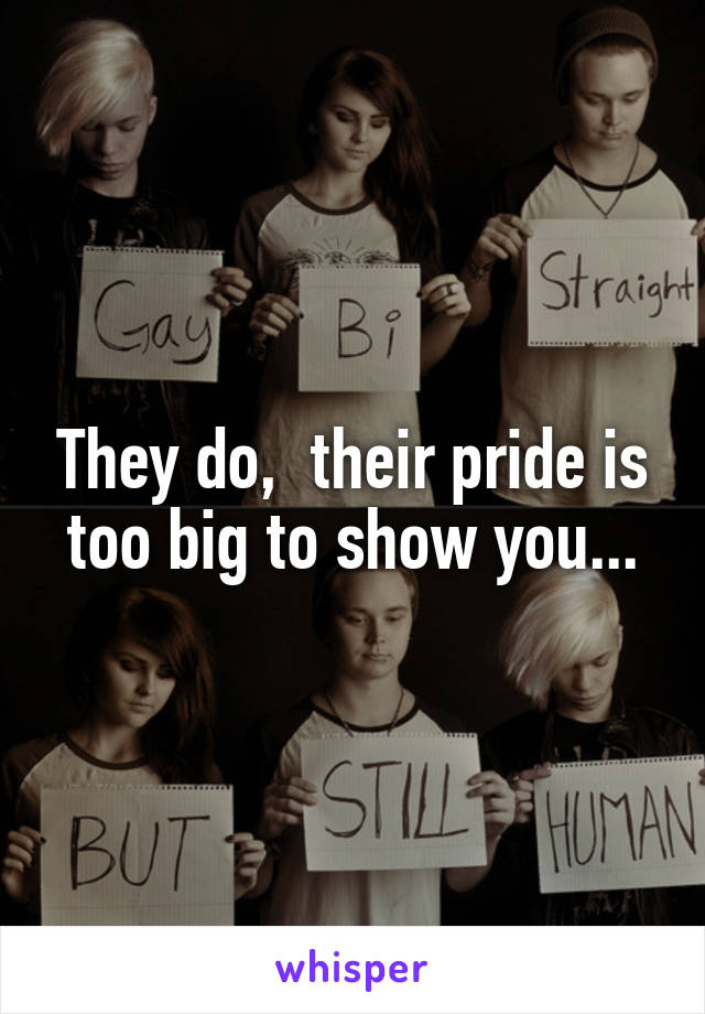 They do,  their pride is too big to show you...