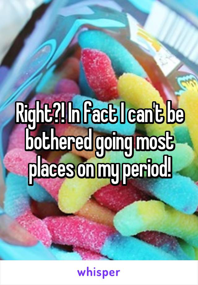 Right?! In fact I can't be bothered going most places on my period!