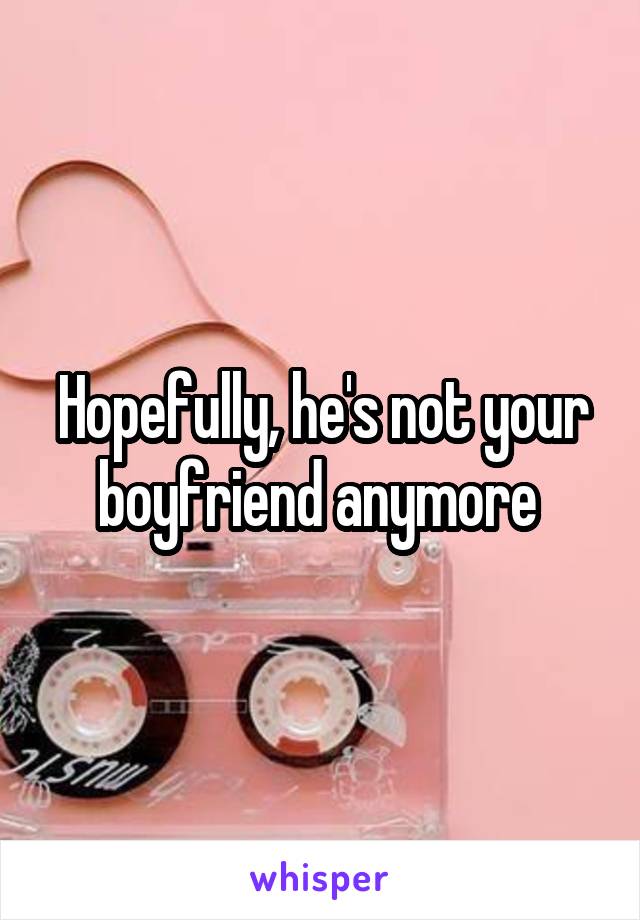 Hopefully, he's not your boyfriend anymore 