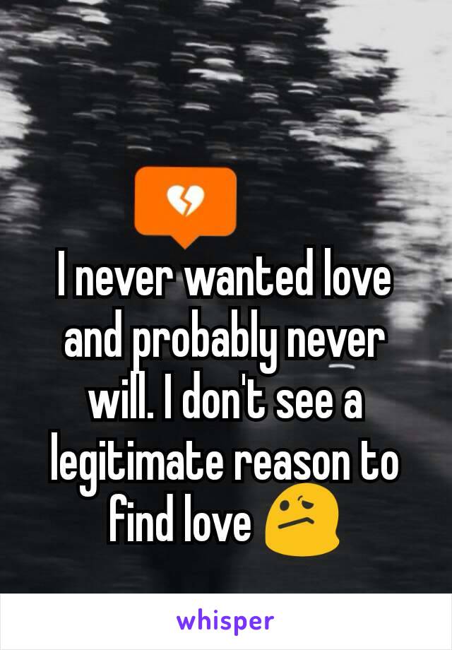 I never wanted love and probably never will. I don't see a legitimate reason to find love 😕