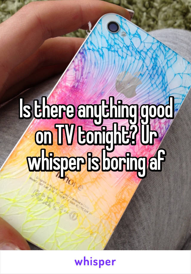 Is there anything good on TV tonight? Ur whisper is boring af
