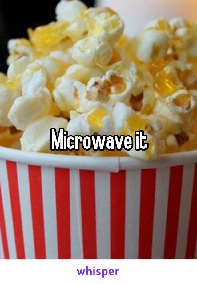 Microwave it