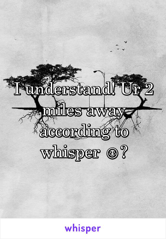 I understand! Ur 2 miles away according to whisper ☺️