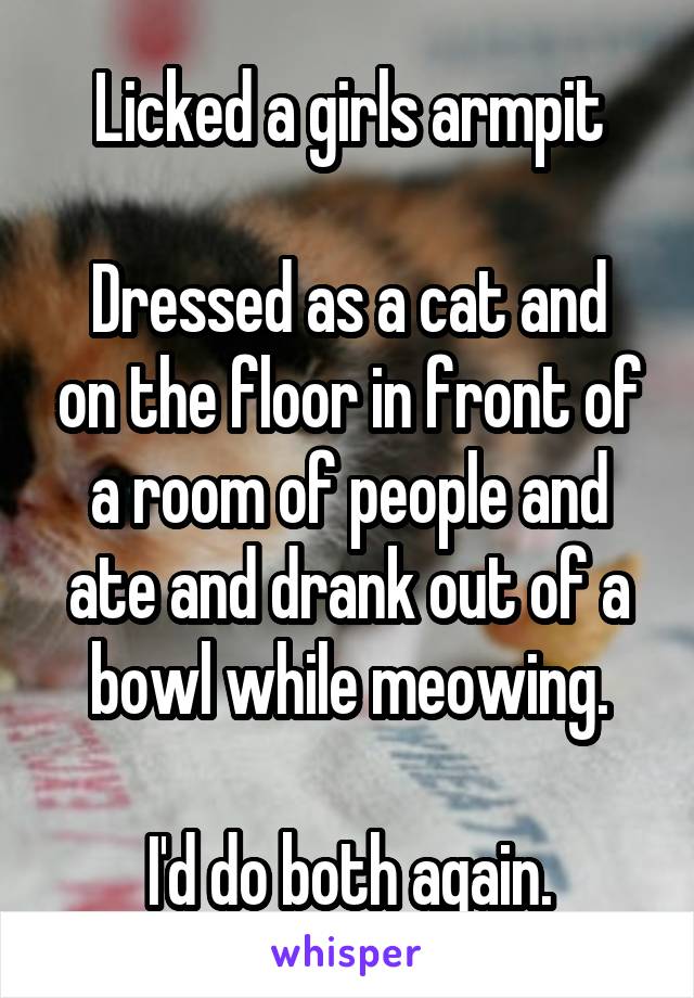Licked a girls armpit

Dressed as a cat and on the floor in front of a room of people and ate and drank out of a bowl while meowing.

I'd do both again.