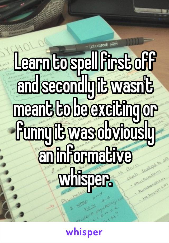 Learn to spell first off and secondly it wasn't meant to be exciting or funny it was obviously an informative whisper.