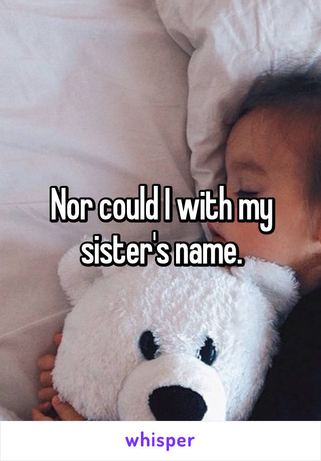 Nor could I with my sister's name.