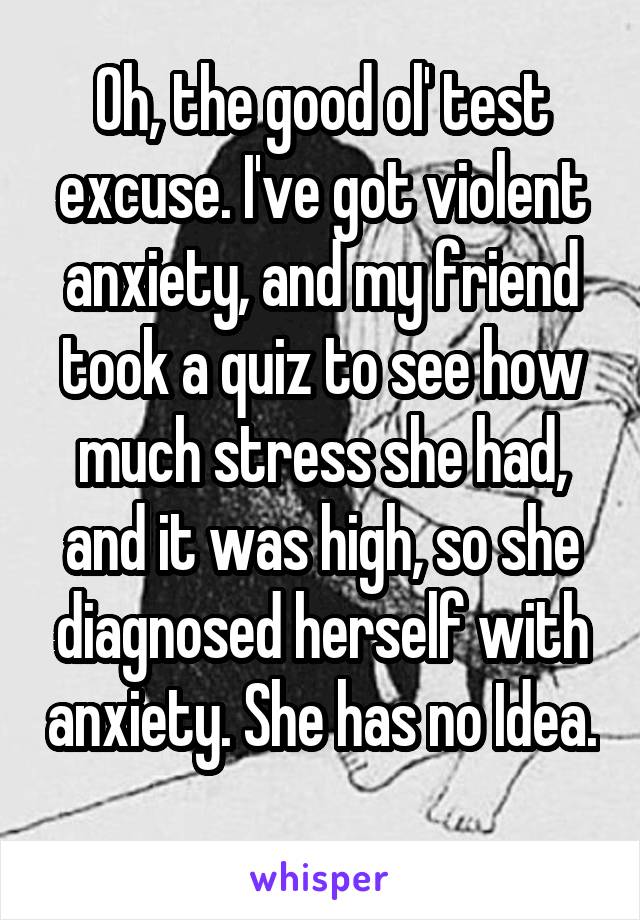 Oh, the good ol' test excuse. I've got violent anxiety, and my friend took a quiz to see how much stress she had, and it was high, so she diagnosed herself with anxiety. She has no Idea. 