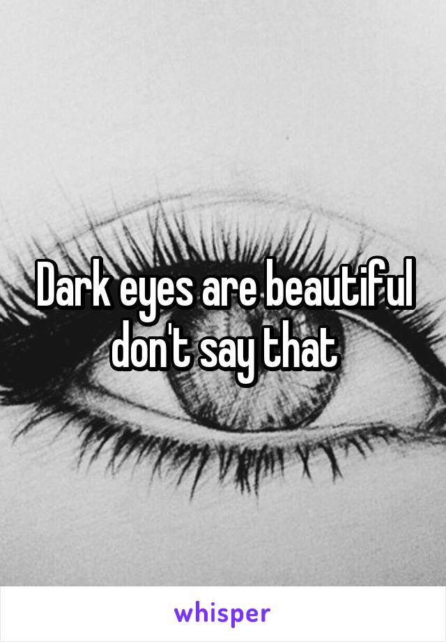 Dark eyes are beautiful don't say that
