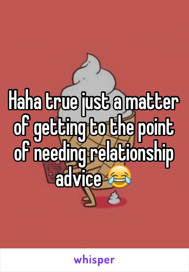 Haha true just a matter of getting to the point of needing relationship advice 😂