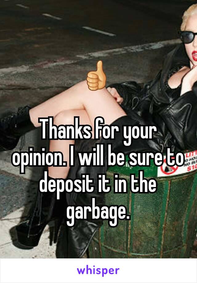 👍 

Thanks for your opinion. I will be sure to deposit it in the garbage.