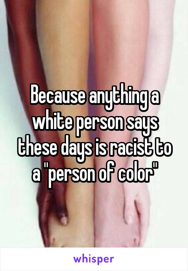 Because anything a white person says these days is racist to a "person of color"