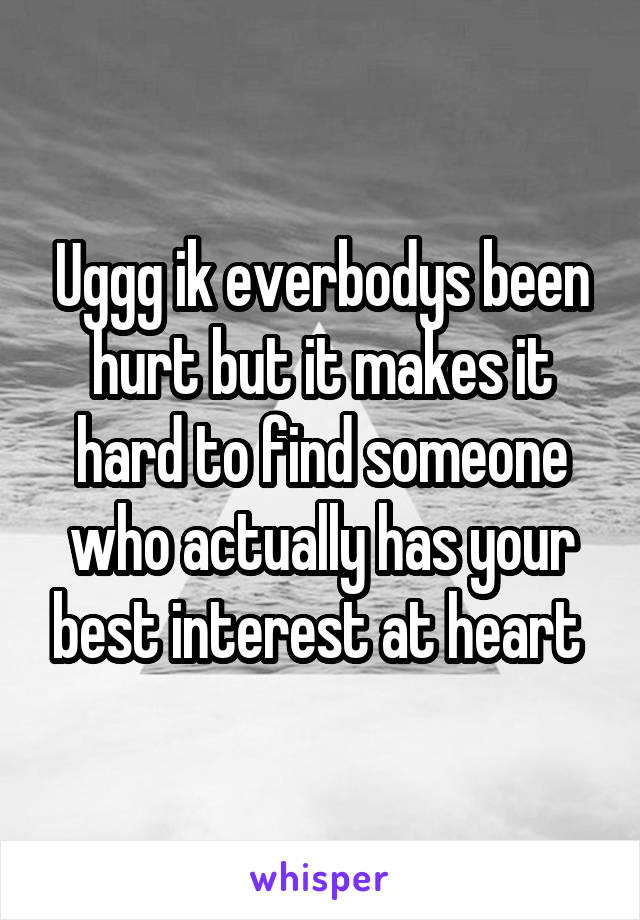 Uggg ik everbodys been hurt but it makes it hard to find someone who actually has your best interest at heart 