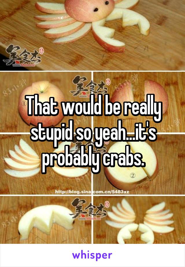 That would be really stupid so yeah...it's probably crabs.