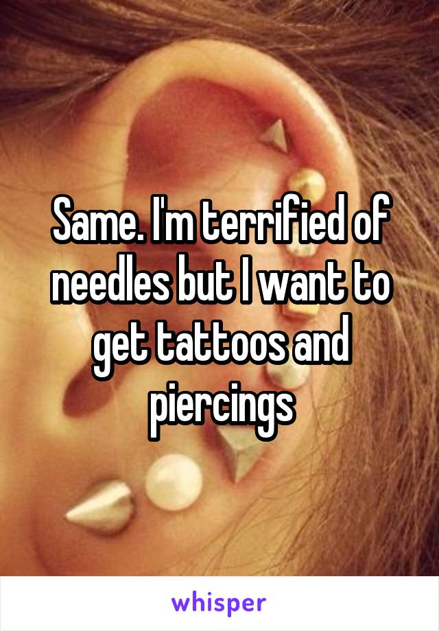 Same. I'm terrified of needles but I want to get tattoos and piercings