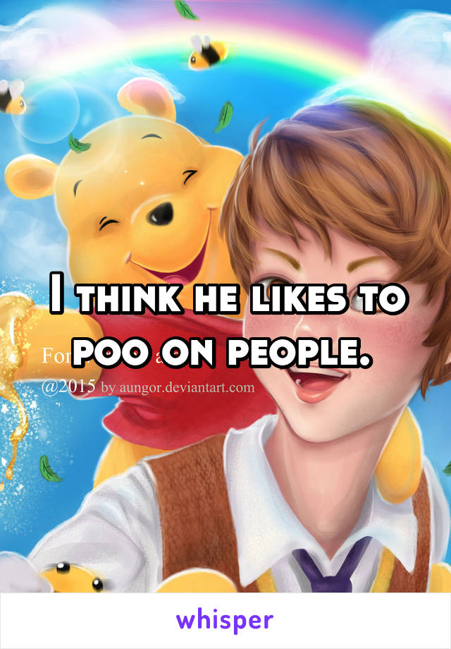 I think he likes to poo on people. 