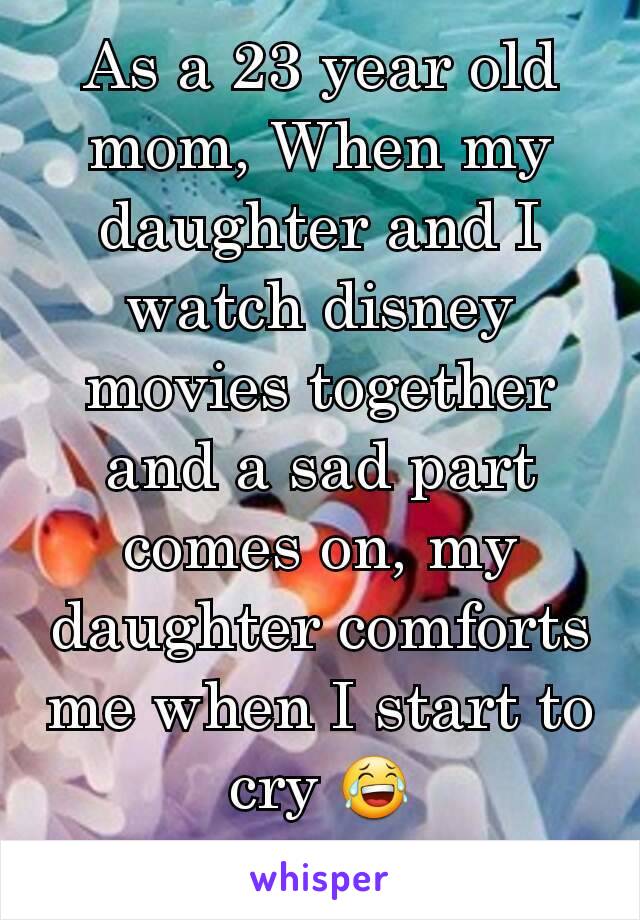 As a 23 year old mom, When my daughter and I watch disney movies together and a sad part comes on, my daughter comforts me when I start to cry 😂