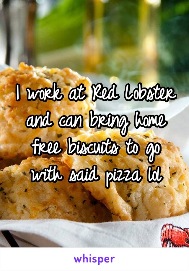 I work at Red Lobster and can bring home free biscuits to go with said pizza lol