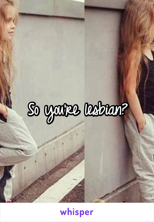 So you're lesbian?