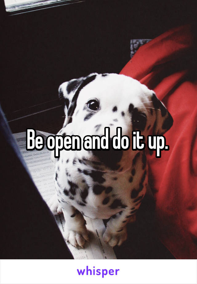 Be open and do it up. 