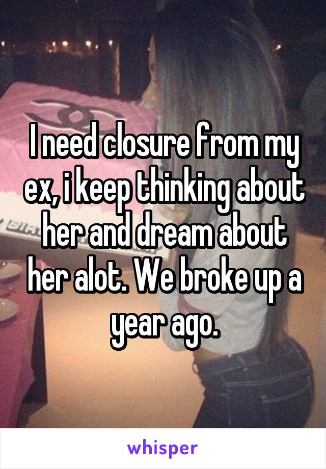 I need closure from my ex, i keep thinking about her and dream about her alot. We broke up a year ago.