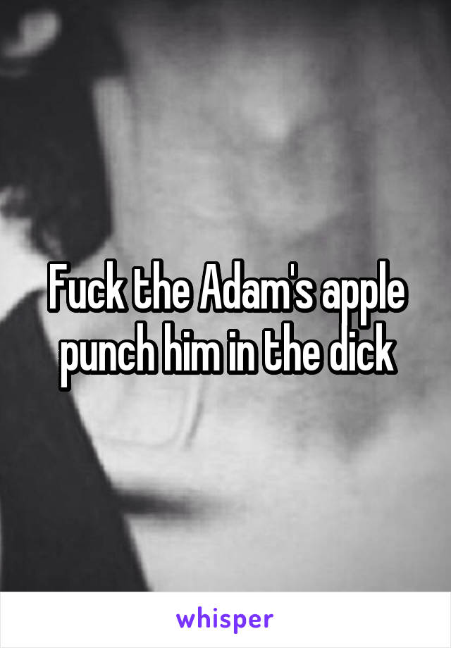 Fuck the Adam's apple punch him in the dick