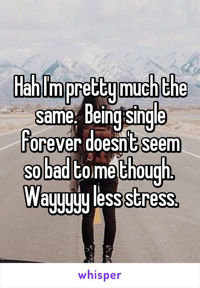 Hah I'm pretty much the same.  Being single forever doesn't seem so bad to me though.  Wayyyyy less stress.