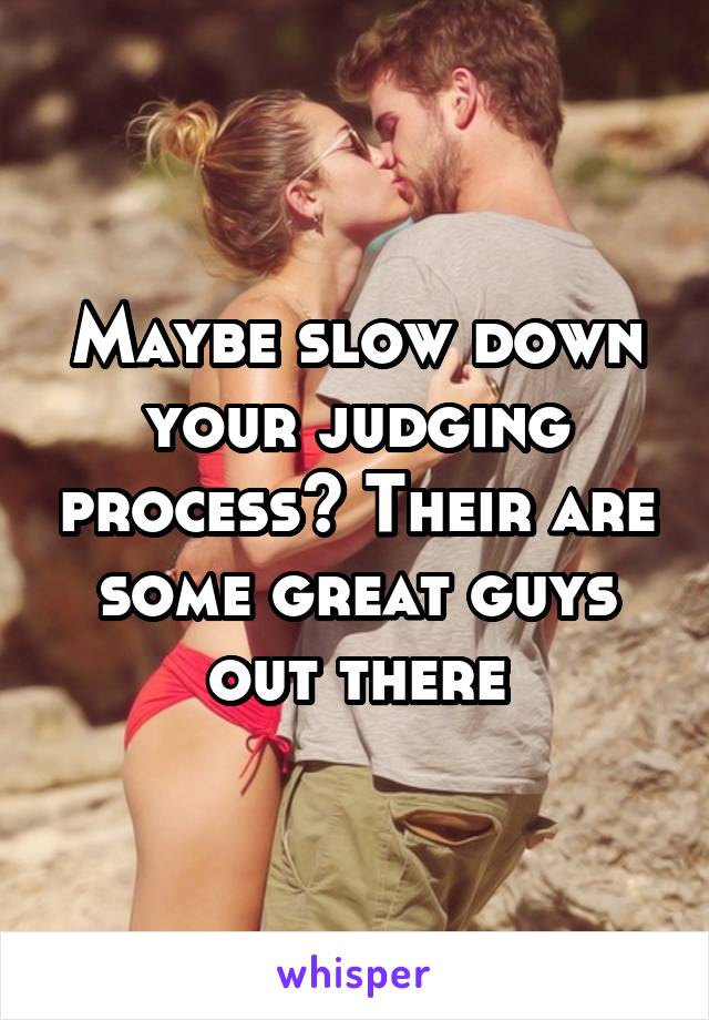 Maybe slow down your judging process? Their are some great guys out there