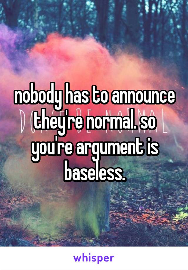 nobody has to announce they're normal. so you're argument is baseless.