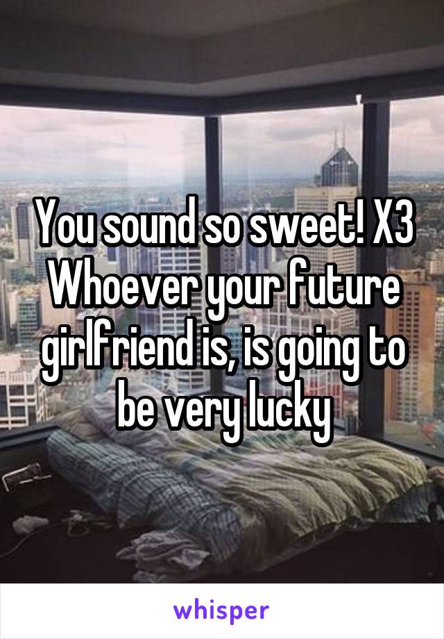 You sound so sweet! X3
Whoever your future girlfriend is, is going to be very lucky