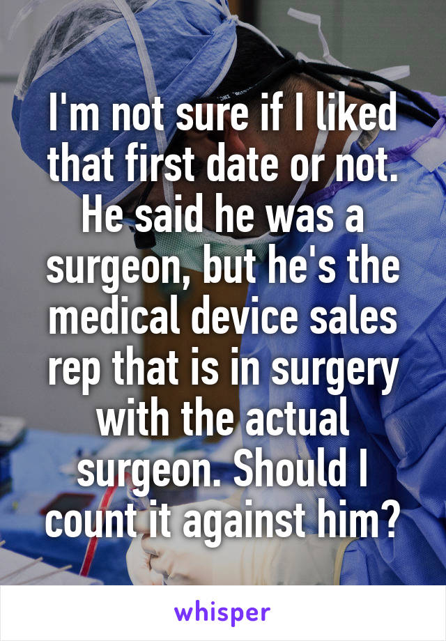 I'm not sure if I liked that first date or not. He said he was a surgeon, but he's the medical device sales rep that is in surgery with the actual surgeon. Should I count it against him?