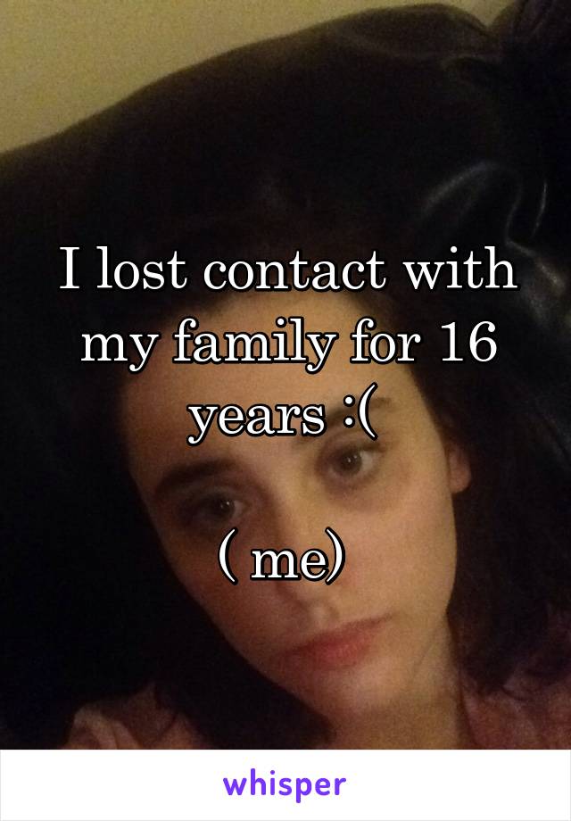 I lost contact with my family for 16 years :( 

( me) 