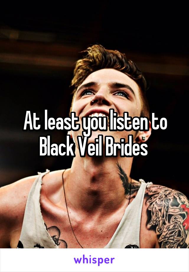 At least you listen to Black Veil Brides 
