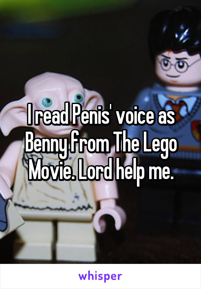 I read Penis' voice as Benny from The Lego Movie. Lord help me.