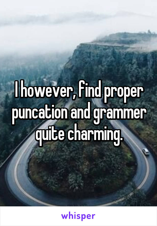 I however, find proper puncation and grammer quite charming.