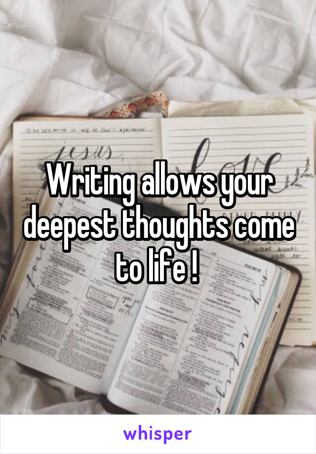 Writing allows your deepest thoughts come to life ! 
