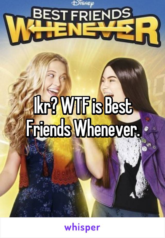 Ikr? WTF is Best Friends Whenever.