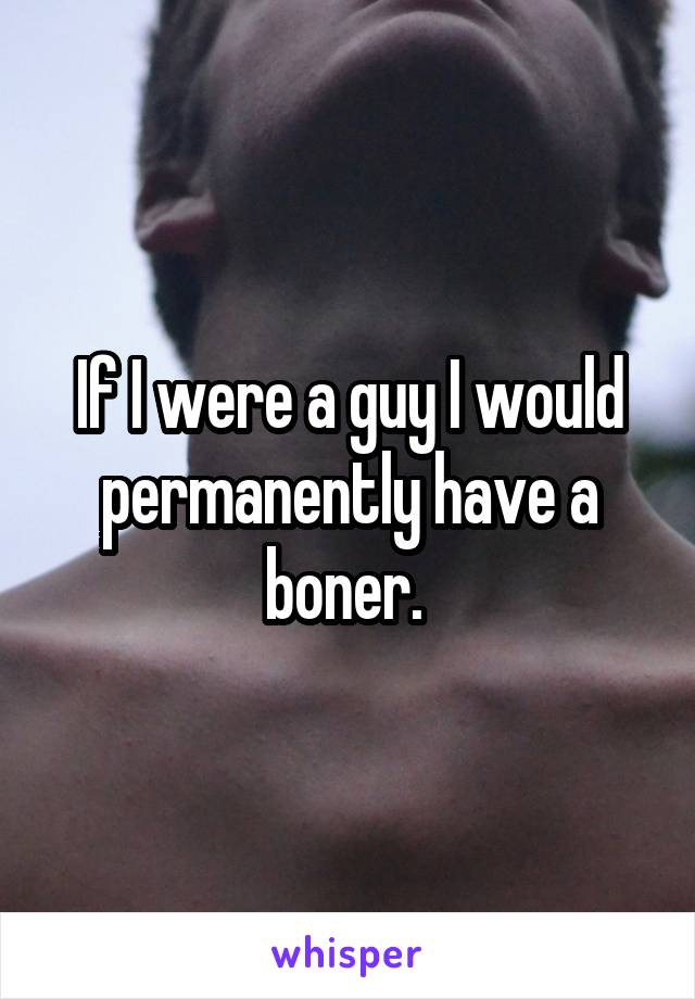 If I were a guy I would permanently have a boner. 