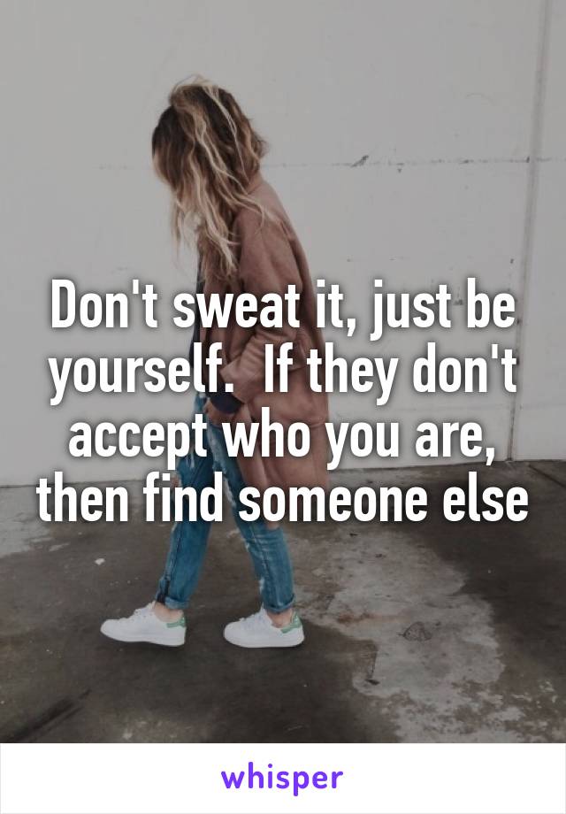 Don't sweat it, just be yourself.  If they don't accept who you are, then find someone else